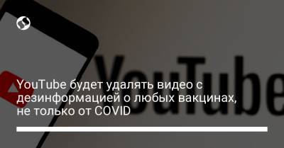YouTube будет удалять видео с дезинформацией о любых вакцинах, не только от COVID - liga.net - Украина