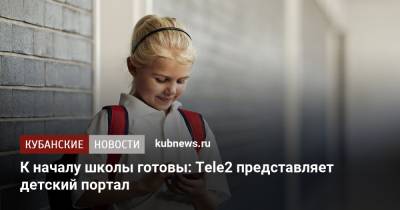 К началу школы готовы: Tele2 представляет детский портал - kubnews.ru