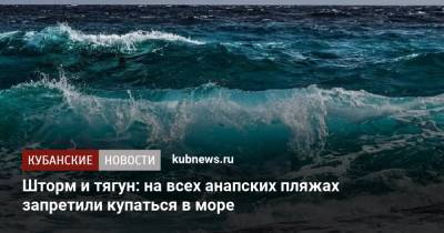 Шторм и тягун: на всех анапских пляжах запретили купаться в море - kubnews.ru - Краснодарский край - Анапа