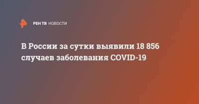В России за сутки выявили 18 856 случаев заболевания COVID-19 - ren.tv - Россия - Санкт-Петербург - Москва - Московская обл.