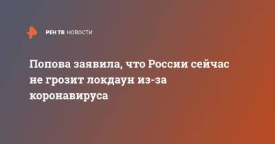 Анна Попова - Попова заявила, что России сейчас не грозит локдаун из-за коронавируса - ren.tv - Россия