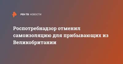 Анна Попова - Роспотребнадзор отменил самоизоляцию для прибывающих из Великобритании - ren.tv - Россия - Англия - Ирландия