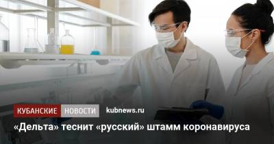 «Дельта» теснит «русский» штамм коронавируса - kubnews.ru - Россия - Сша