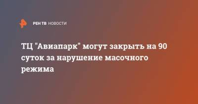 Антон Романов - ТЦ "Авиапарк" могут закрыть на 90 суток за нарушение масочного режима - ren.tv - Москва