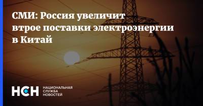 СМИ: Россия увеличит втрое поставки электроэнергии в Китай - nsn.fm - Россия - Китай