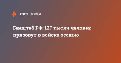 Евгений Бурдинский - Генштаб РФ: 127 тысяч человек призовут в войска осенью - ren.tv - Россия