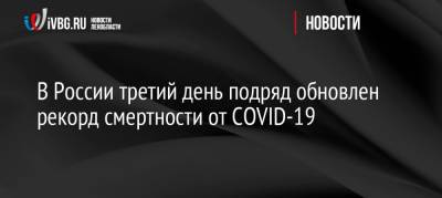 В России третий день подряд обновлен рекорд смертности от COVID-19 - ivbg.ru - Россия - Санкт-Петербург - Москва - Украина - Московская обл.
