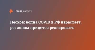 Дмитрий Песков - Песков: волна COVID в РФ нарастает, регионам придется реагировать - ren.tv - Россия