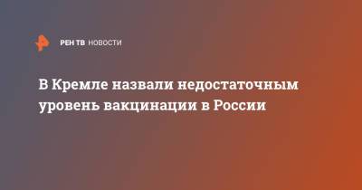 Дмитрий Песков - В Кремле назвали недостаточным уровень вакцинации в России - ren.tv - Россия