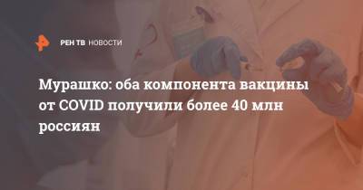 Михаил Мурашко - Мурашко: оба компонента вакцины от COVID получили более 40 млн россиян - ren.tv - Россия