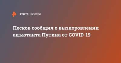 Владимир Путин - Дмитрий Песков - Песков сообщил о выздоровлении адъютанта Путина от COVID-19 - ren.tv - Россия