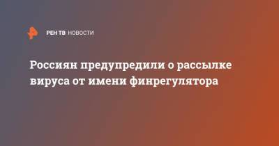 Россиян предупредили о рассылке вируса от имени финрегулятора - ren.tv