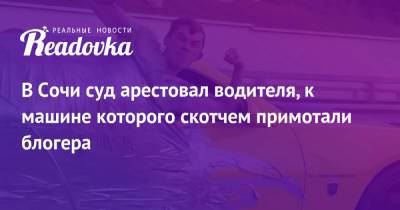 В Сочи суд арестовал водителя, к машине которого скотчем примотали блогера - readovka.ru - Сочи