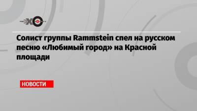 Тиль Линдеманн - Солист группы Rammstein спел на русском песню «Любимый город» на Красной площади - echo.msk.ru - Германия - Тверь