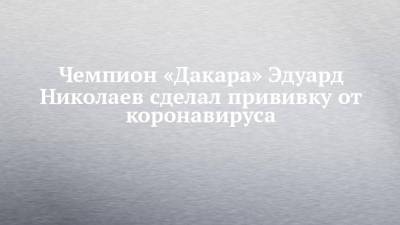 Эдуард Николаев - Чемпион «Дакара» Эдуард Николаев сделал прививку от коронавируса - chelny-izvest.ru