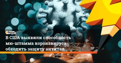 Энтони Фаучи - В США выявили способность мю-штамма коронавируса обходить защиту антител - ridus.ru - Сша