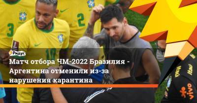 Матч отбора ЧМ-2022 Бразилия - Аргентина отменили из-за нарушения карантина - ridus.ru - Бразилия - Аргентина