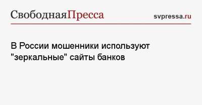 В России мошенники используют «зеркальные» сайты банков - svpressa.ru - Россия