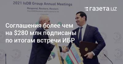 Соглашения более чем на $280 млн подписаны по итогам встречи ИБР в Ташкенте - gazeta.uz - Узбекистан - Ташкент