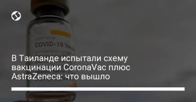 В Таиланде испытали схему вакцинации CoronaVac плюс AstraZeneca: что вышло - liga.net - Украина - Таиланд - Бангкок