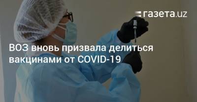 Тедрос Гебрейесус - ВОЗ вновь призвала делиться вакцинами от COVID-19 - gazeta.uz - Узбекистан