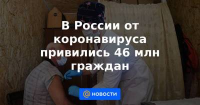 В России от коронавируса привились 46 млн граждан - news.mail.ru - Россия