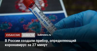 Дарья Крючко - В России создали прибор, определяющий коронавирус за 27 минут - kubnews.ru - Россия