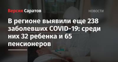 В регионе выявили еще 238 заболевших COVID-19: среди них 32 ребенка и 65 пенсионеров - nversia.ru - Саратов - Саратовская обл. - Энгельсск