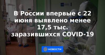Татьяна Голикова - В России впервые с 22 июня выявлено менее 17,5 тыс. заразившихся COVID-19 - news.mail.ru - Россия
