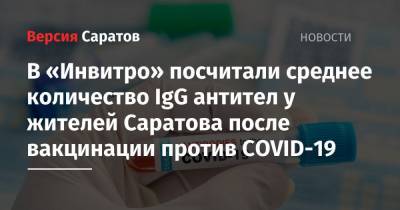 В «Инвитро» посчитали среднее количество IgG антител у жителей Саратова после вакцинации против COVID-19 - nversia.ru - Саратов
