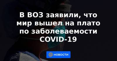 В ВОЗ заявили, что мир вышел на плато по заболеваемости COVID-19 - news.mail.ru
