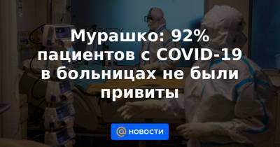Татьяна Голикова - Мурашко: 92% пациентов с COVID-19 в больницах не были привиты - news.mail.ru - Россия