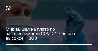 Мир вышел на плато по заболеваемости COVID-19, но оно высокое – ВОЗ - liga.net - Украина