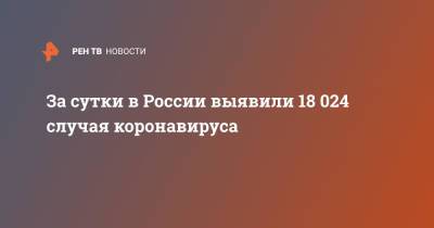 За сутки в России выявили 18 024 случая коронавируса - ren.tv - Россия - Санкт-Петербург - Москва - Московская обл.