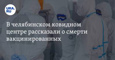 В челябинском ковидном центре рассказали о смерти вакцинированных - ura.news - Челябинская обл.