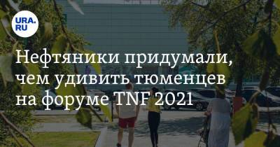 Нефтяники придумали, чем удивить тюменцев на форуме TNF 2021 - ura.news