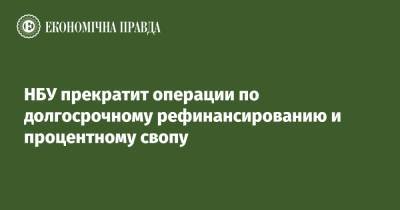 НБУ прекратит операции по долгосрочному рефинансированию и процентному свопу - epravda.com.ua - Украина