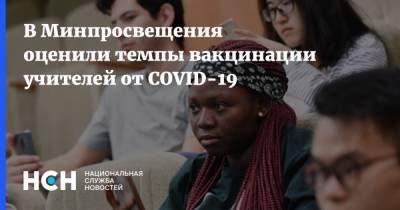 Александр Бугаев - В Минпросвещения оценили темпы вакцинации учителей от COVID-19 - nsn.fm - Россия