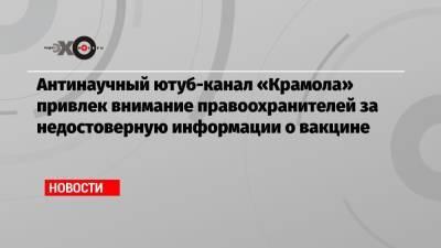 Антинаучный ютуб-канал «Крамола» привлек внимание правоохранителей за недостоверную информации о вакцине - echo.msk.ru