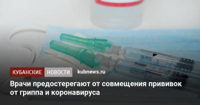 Александр Горелов - Врачи предостерегают от совмещения прививок против гриппа и коронавируса - kubnews.ru