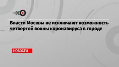 Алексей Хрипун - Власти Москвы не исключают возможность четвертой волны коронавируса в городе - echo.msk.ru - Москва