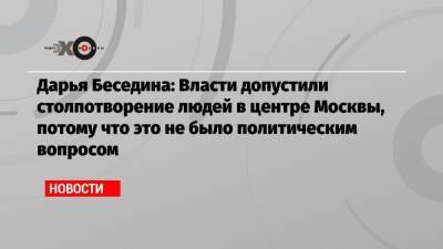 Дарья Беседина: Власти допустили столпотворение людей в центре Москвы, потому что это не было политическим вопросом - echo.msk.ru - Москва
