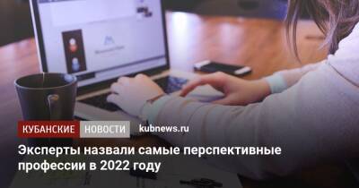 Эксперты назвали самые перспективные профессии в 2022 году - kubnews.ru