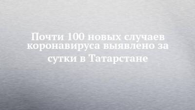 Почти 100 новых случаев коронавируса выявлено за сутки в Татарстане - chelny-izvest.ru - Россия - республика Татарстан