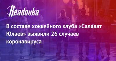В составе хоккейного клуба «Салават Юлаев» выявили 26 случаев коронавируса - readovka.news - Россия - Челябинск - Омск - Уфа