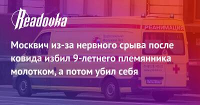 Москвич из-за нервного срыва после ковида избил 9-летнего племянника молотком, а потом убил себя - readovka.news - Москва