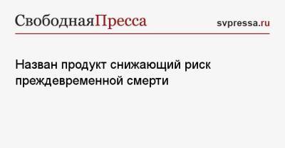 Назван продукт снижающий риск преждевременной смерти - svpressa.ru