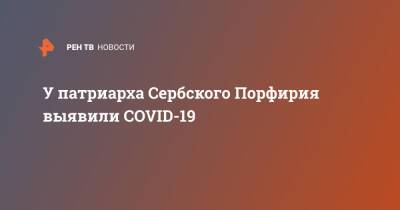 У патриарха Сербского Порфирия выявили COVID-19 - ren.tv - Сербия