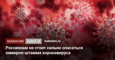 Денис Логунов - Россиянам не стоит сильно опасаться омикрон-штамма коронавируса - kubnews.ru - Россия