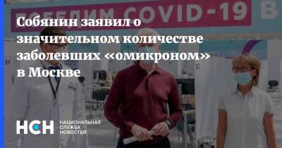 Сергей Собянин - Собянин заявил о значительном количестве заболевших «омикроном» в Москве - nsn.fm - Москва